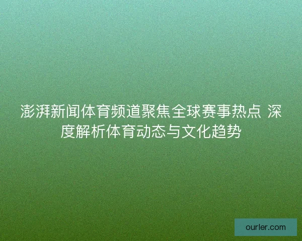 澎湃新闻体育频道聚焦全球赛事热点 深度解析体育动态与文化趋势