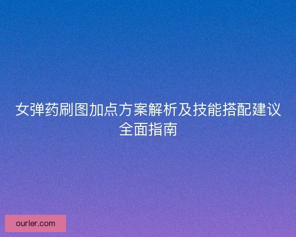 女弹药刷图加点方案解析及技能搭配建议全面指南