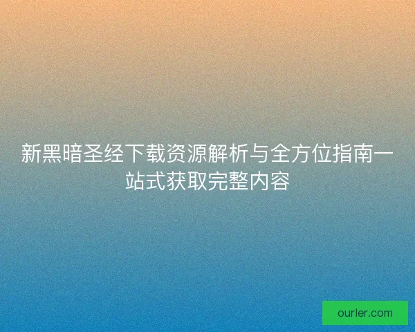 新黑暗圣经下载资源解析与全方位指南一站式获取完整内容