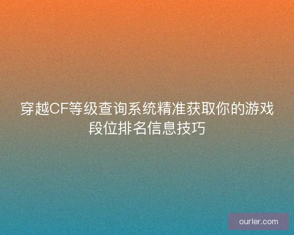 穿越CF等级查询系统精准获取你的游戏段位排名信息技巧