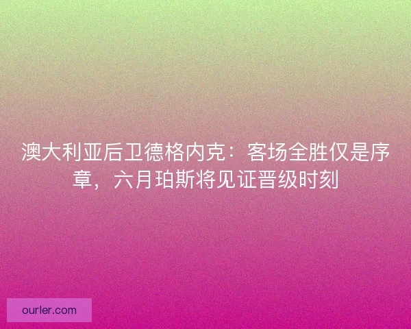 澳大利亚后卫德格内克：客场全胜仅是序章，六月珀斯将见证晋级时刻