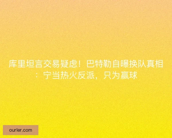 库里坦言交易疑虑！巴特勒自曝换队真相：宁当热火反派，只为赢球