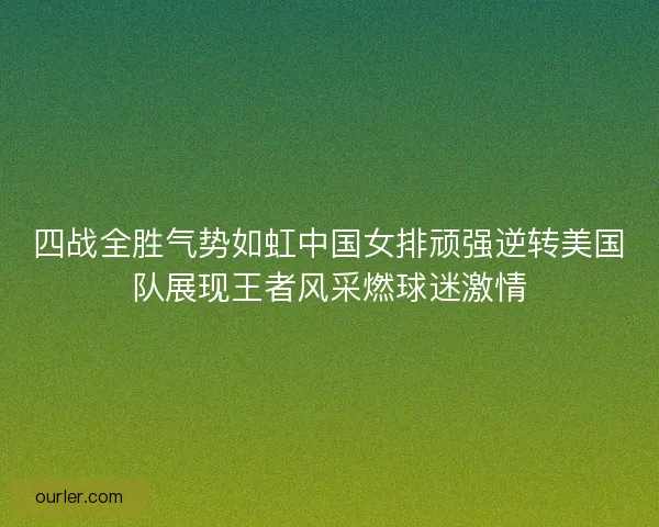 四战全胜气势如虹中国女排顽强逆转美国队展现王者风采燃球迷激情