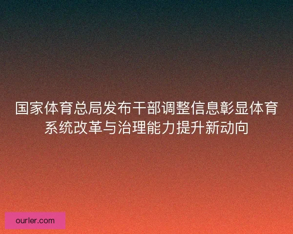 国家体育总局发布干部调整信息彰显体育系统改革与治理能力提升新动向