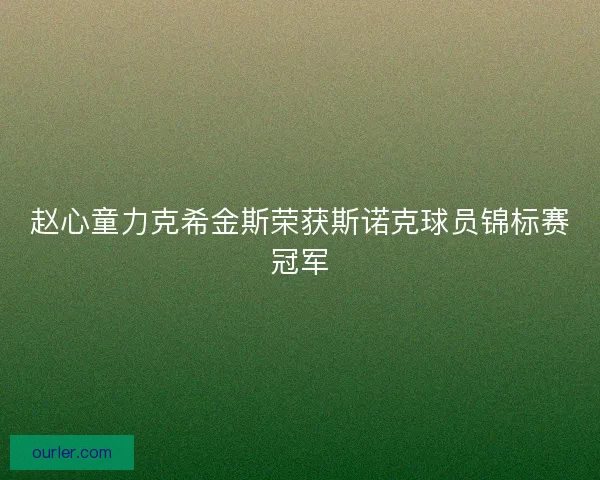 赵心童力克希金斯荣获斯诺克球员锦标赛冠军