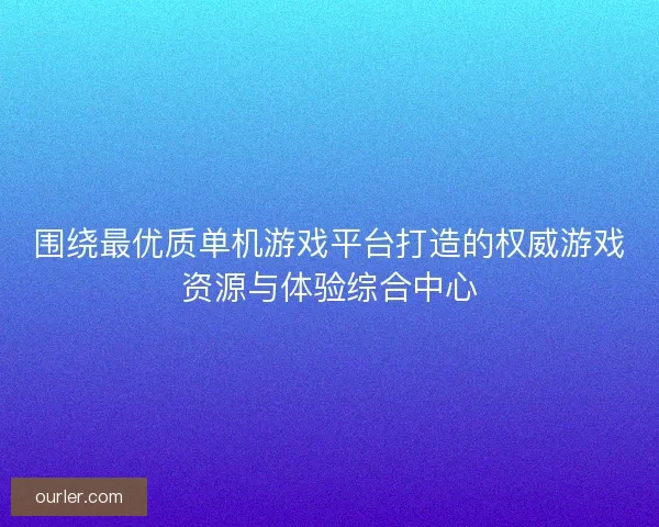 围绕最优质单机游戏平台打造的权威游戏资源与体验综合中心