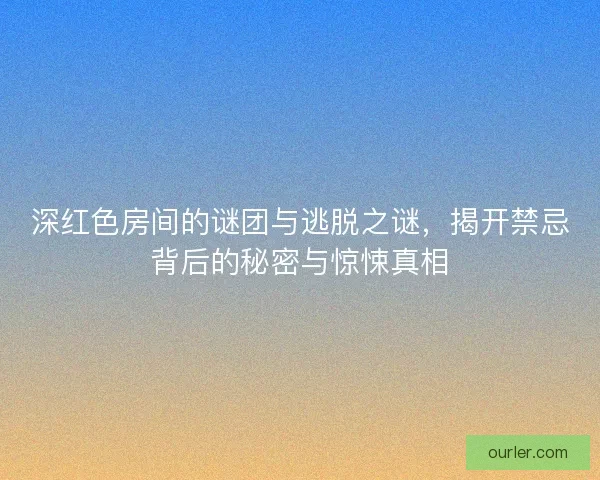 深红色房间的谜团与逃脱之谜，揭开禁忌背后的秘密与惊悚真相